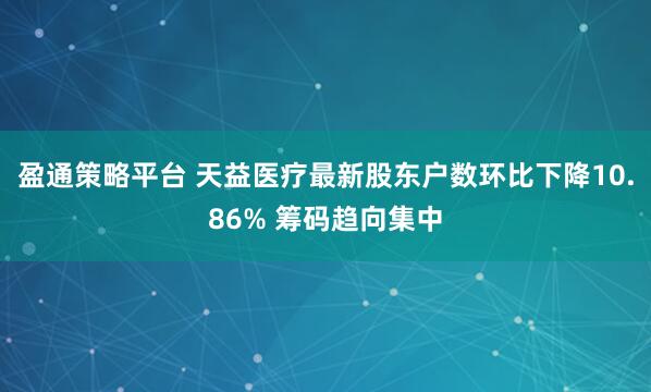 盈通策略平台 天益医疗最新股东户数环比下降10.86% 筹码趋向集中