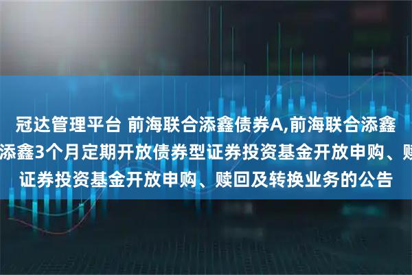 冠达管理平台 前海联合添鑫债券A,前海联合添鑫债券C: 新疆前海联合添鑫3个月定期开放债券型证券投资基金开放申购、赎回及转换业务的公告