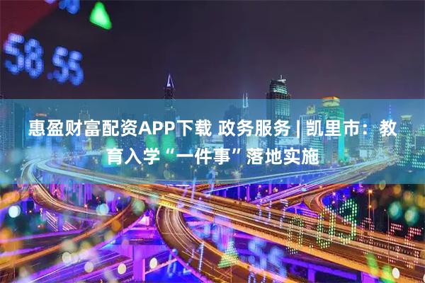惠盈财富配资APP下载 政务服务 | 凯里市：教育入学“一件事”落地实施