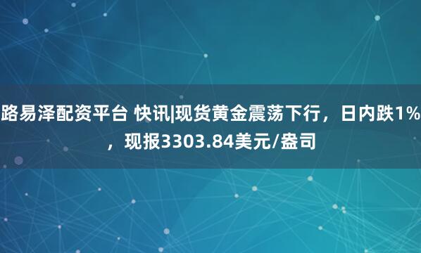 路易泽配资平台 快讯|现货黄金震荡下行，日内跌1%，现报3303.84美元/盎司