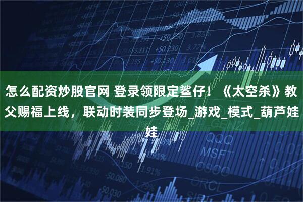 怎么配资炒股官网 登录领限定鲨仔！《太空杀》教父赐福上线，联动时装同步登场_游戏_模式_葫芦娃