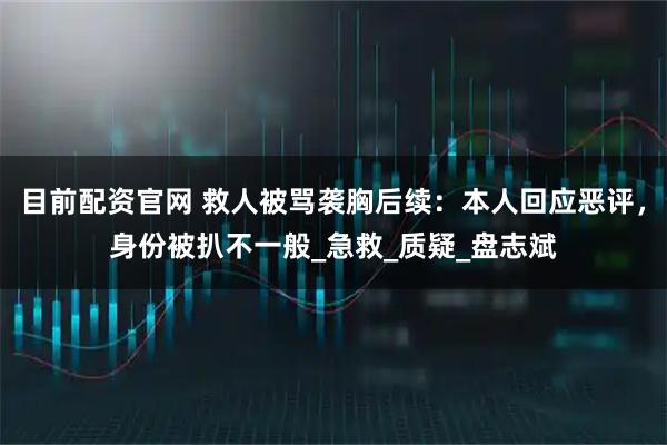 目前配资官网 救人被骂袭胸后续：本人回应恶评，身份被扒不一般_急救_质疑_盘志斌