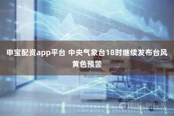 申宝配资app平台 中央气象台18时继续发布台风黄色预警