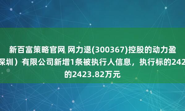 新百富策略官网 网力退(300367)控股的动力盈科实业（深圳）有限公司新增1条被执行人信息，执行标的2423.82万元