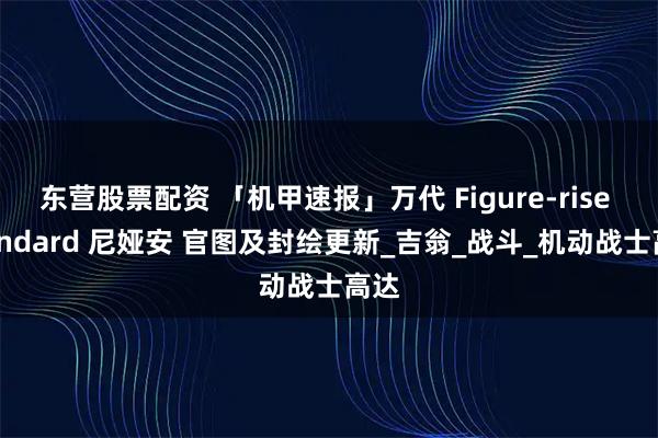 东营股票配资 「机甲速报」万代 Figure-rise Standard 尼娅安 官图及封绘更新_吉翁_战斗_机动战士高达