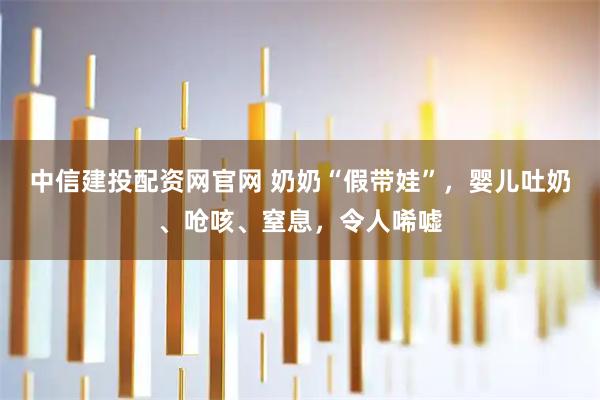 中信建投配资网官网 奶奶“假带娃”，婴儿吐奶、呛咳、窒息，令人唏嘘
