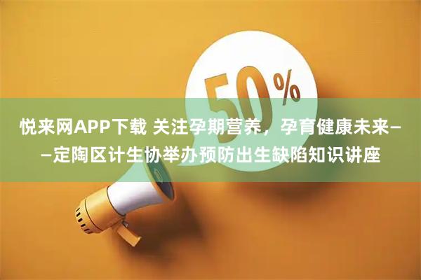 悦来网APP下载 关注孕期营养，孕育健康未来——定陶区计生协举办预防出生缺陷知识讲座