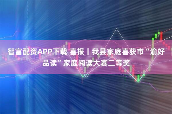 智富配资APP下载 喜报丨我县家庭喜获市“渝好品读”家庭阅读大赛二等奖