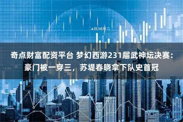 奇点财富配资平台 梦幻西游231届武神坛决赛：豪门被一穿三，苏堤春晓拿下队史首冠
