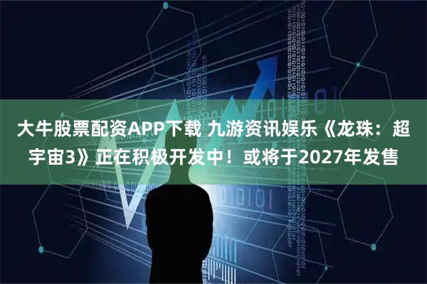 大牛股票配资APP下载 九游资讯娱乐《龙珠：超宇宙3》正在积极开发中！或将于2027年发售