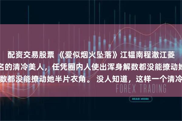 配资交易股票 《爱似烟火坠落》江韫南程澈江菱悦 江韫南是港城出了名的清冷美人，任凭圈内人使出浑身解数都没能撩动她半片衣角。 没人知道，这样一个清冷出尘的美人