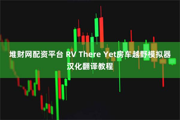 堆财网配资平台 RV There Yet房车越野模拟器汉化翻译教程