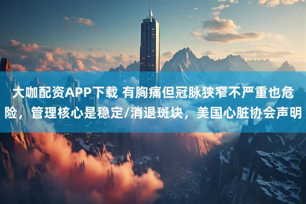 大咖配资APP下载 有胸痛但冠脉狭窄不严重也危险，管理核心是稳定/消退斑块，美国心脏协会声明