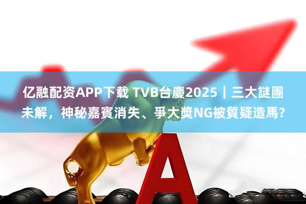 亿融配资APP下载 TVB台慶2025｜三大謎團未解，神秘嘉賓消失、爭大獎NG被質疑造馬?