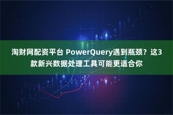淘财网配资平台 PowerQuery遇到瓶颈？这3款新兴数据处理工具可能更适合你