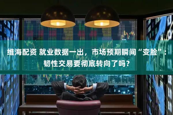 维海配资 就业数据一出，市场预期瞬间“变脸”：韧性交易要彻底转向了吗？