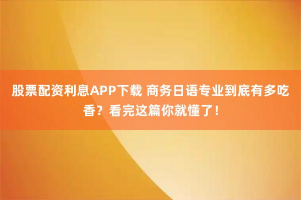 股票配资利息APP下载 商务日语专业到底有多吃香？看完这篇你就懂了！