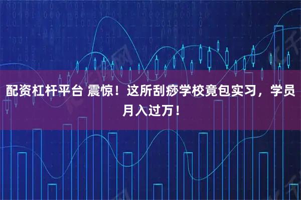 配资杠杆平台 震惊！这所刮痧学校竟包实习，学员月入过万！