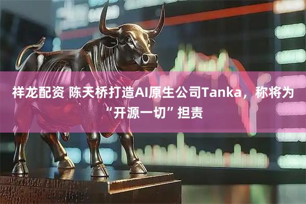 祥龙配资 陈天桥打造AI原生公司Tanka，称将为“开源一切”担责