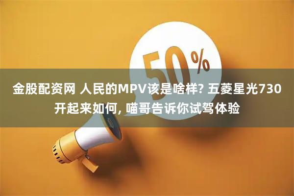 金股配资网 人民的MPV该是啥样? 五菱星光730开起来如何, 喵哥告诉你试驾体验