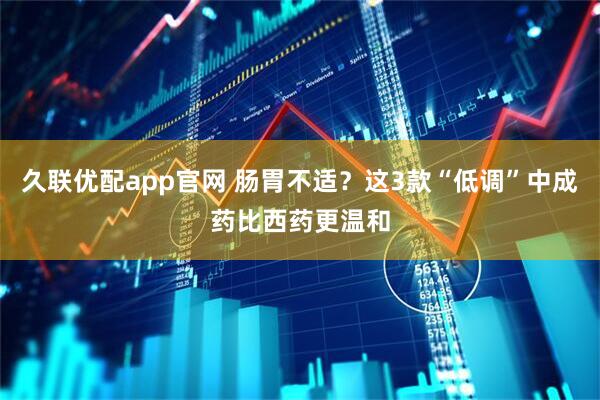 久联优配app官网 肠胃不适？这3款“低调”中成药比西药更温和