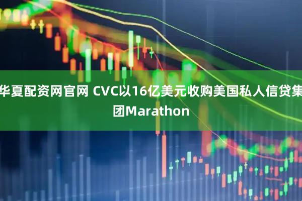 华夏配资网官网 CVC以16亿美元收购美国私人信贷集团Marathon