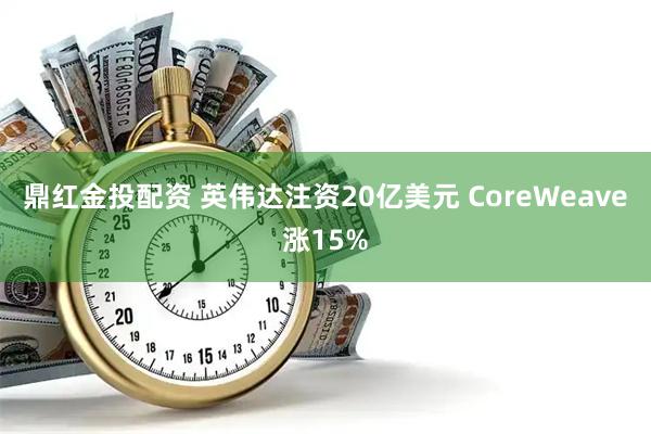 鼎红金投配资 英伟达注资20亿美元 CoreWeave涨15%