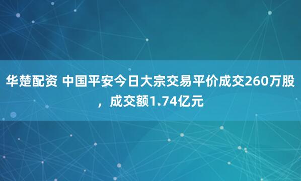 华楚配资 中国平安今日大宗交易平价成交260万股，成交额1.74亿元