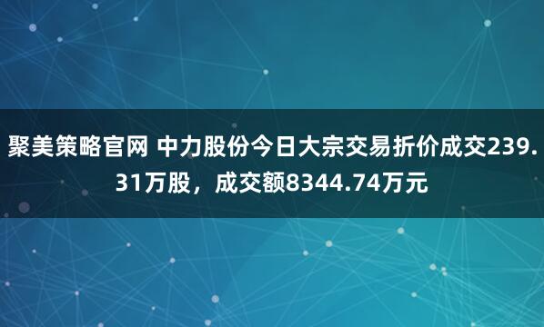 聚美策略官网 中力股份今日大宗交易折价成交239.31万股，成交额8344.74万元