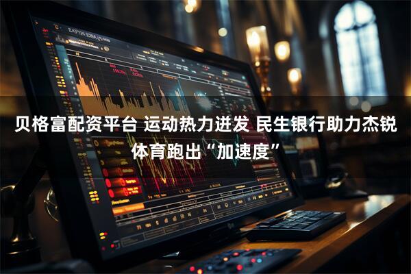 贝格富配资平台 运动热力迸发 民生银行助力杰锐体育跑出“加速度”
