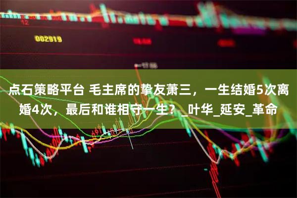 点石策略平台 毛主席的挚友萧三，一生结婚5次离婚4次，最后和谁相守一生？_叶华_延安_革命