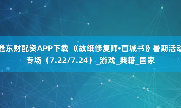 鑫东财配资APP下载 《故纸修复师•百城书》暑期活动专场（7.22/7.24）_游戏_典籍_国家