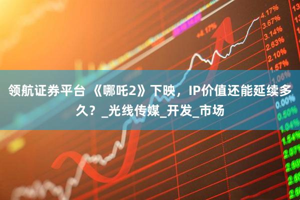 领航证券平台 《哪吒2》下映，IP价值还能延续多久？_光线传媒_开发_市场