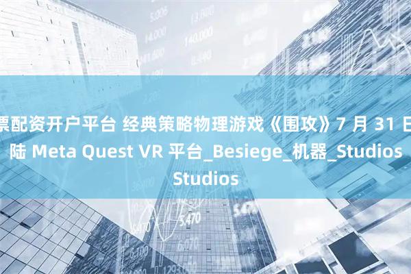 股票配资开户平台 经典策略物理游戏《围攻》7 月 31 日登陆 Meta Quest VR 平台_Besiege_机器_Studios