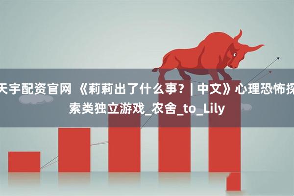 天宇配资官网 《莉莉出了什么事？| 中文》心理恐怖探索类独立游戏_农舍_to_Lily