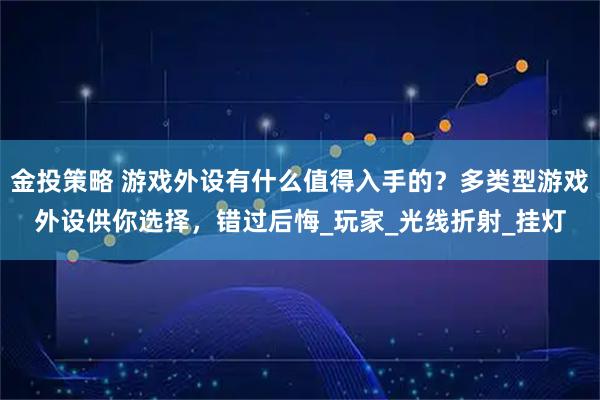 金投策略 游戏外设有什么值得入手的？多类型游戏外设供你选择，错过后悔_玩家_光线折射_挂灯
