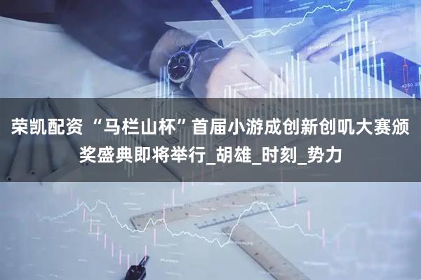 荣凯配资 “马栏山杯”首届小游成创新创叽大赛颁奖盛典即将举行_胡雄_时刻_势力