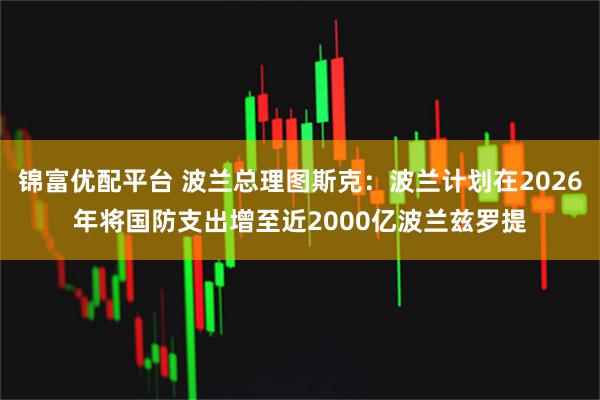 锦富优配平台 波兰总理图斯克：波兰计划在2026年将国防支出增至近2000亿波兰兹罗提