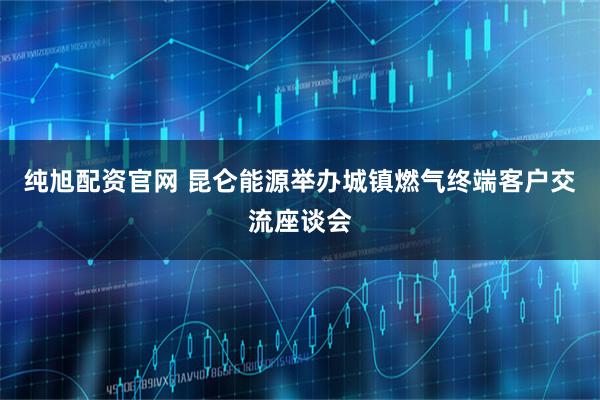 纯旭配资官网 昆仑能源举办城镇燃气终端客户交流座谈会