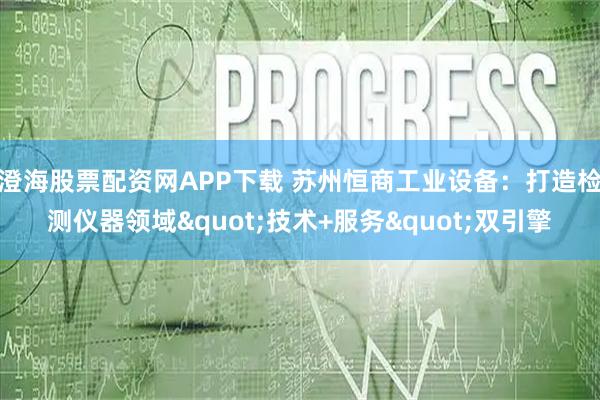 澄海股票配资网APP下载 苏州恒商工业设备：打造检测仪器领域"技术+服务"双引擎