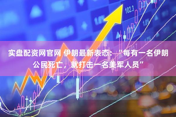 实盘配资网官网 伊朗最新表态：“每有一名伊朗公民死亡，就打击一名美军人员”